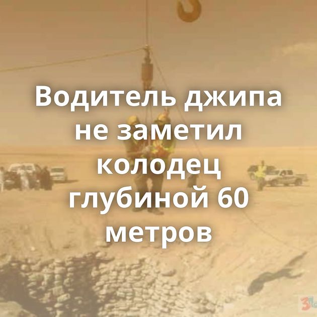 Водитель джипа не заметил колодец глубиной 60 метров