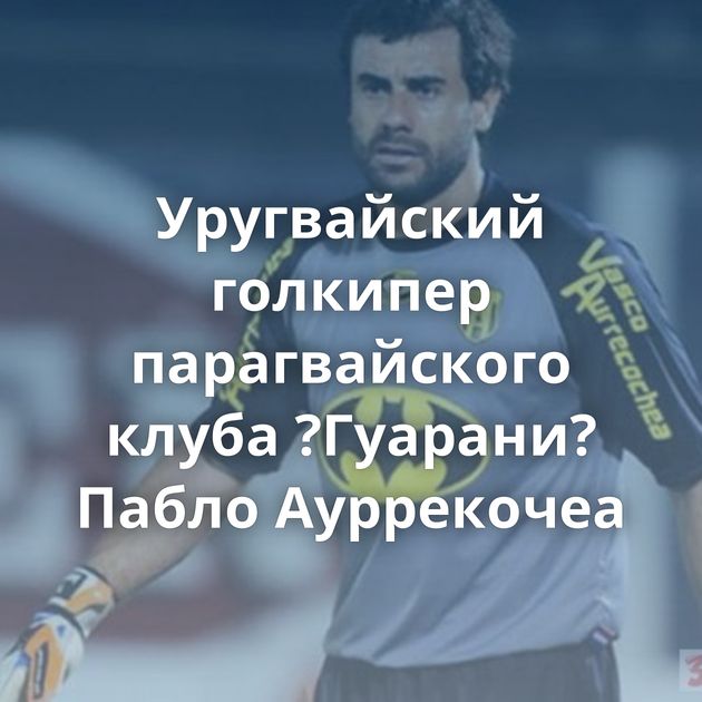 Уругвайский голкипер парагвайского клуба ?Гуарани? Пабло Ауррекочеа