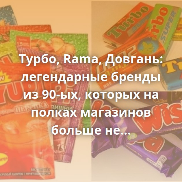 Турбо, Rama, Довгань: легендарные бренды из 90-ых, которых на полках магазинов больше не отыскать