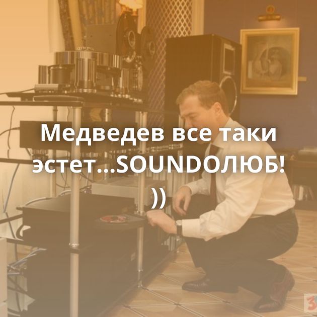 Медведев все таки эстет...SOUNDOЛЮБ! ))