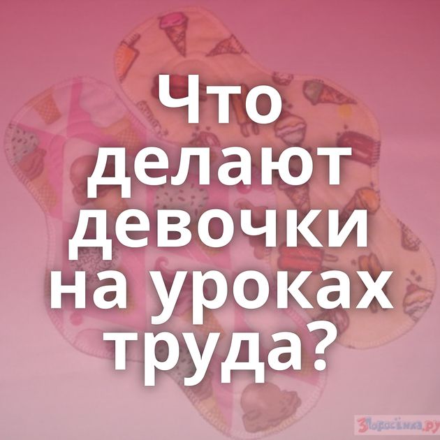 Что делают девочки на уроках труда?