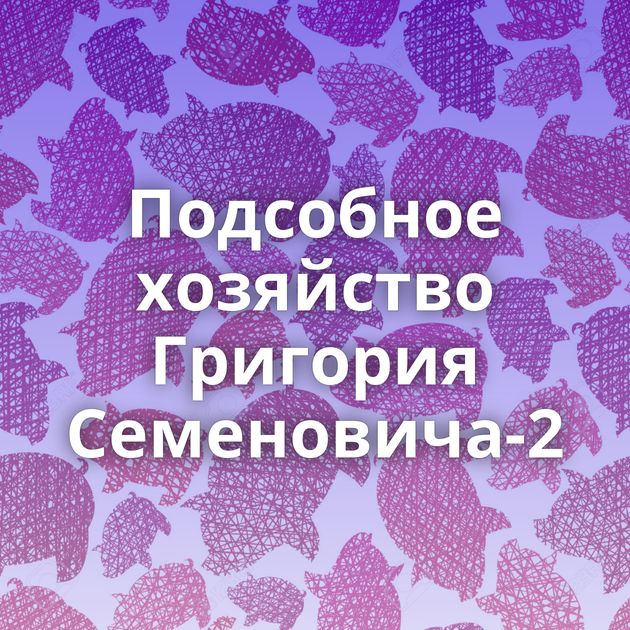 Подсобное хозяйство Григория Семеновича-2