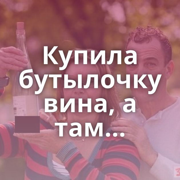 Купила бутылочку вина, а там...