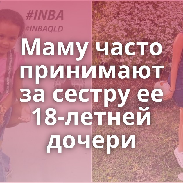 Маму часто принимают за сестру ее 18-летней дочери