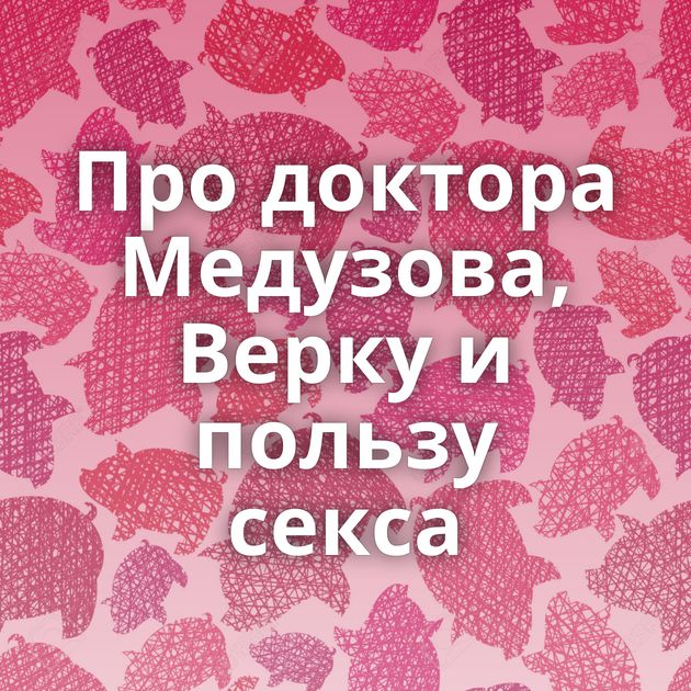 Про доктора Медузова, Верку и пользу секса