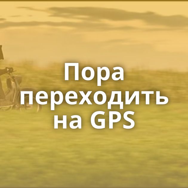 Пора переходить на GPS