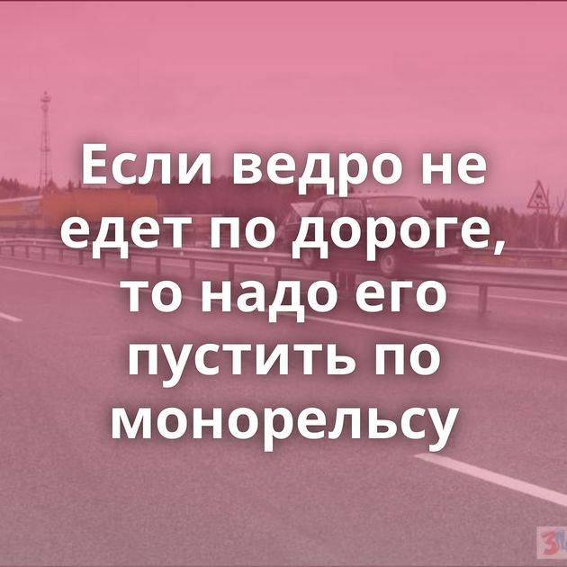 Если ведро не едет по дороге, то надо его пустить по монорельсу