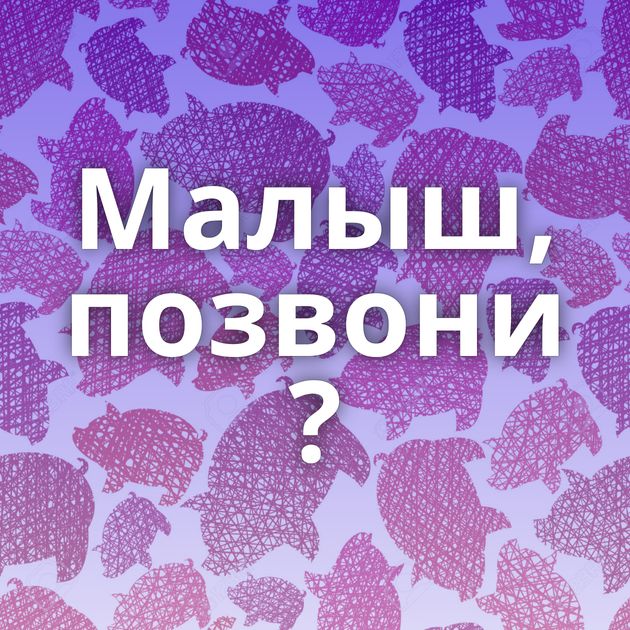 Малыш, позвони ?