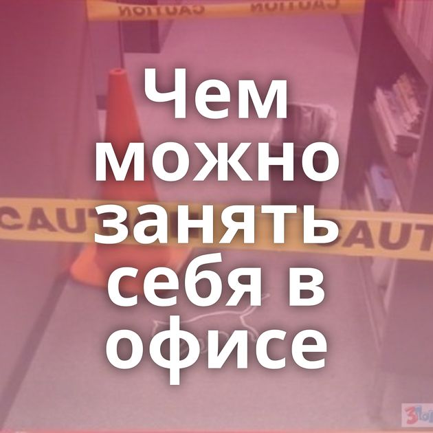 Чем можно занять себя в офисе