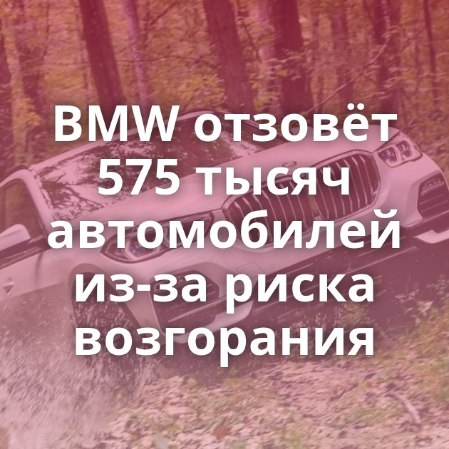 BMW отзовёт 575 тысяч автомобилей из-за риска возгорания