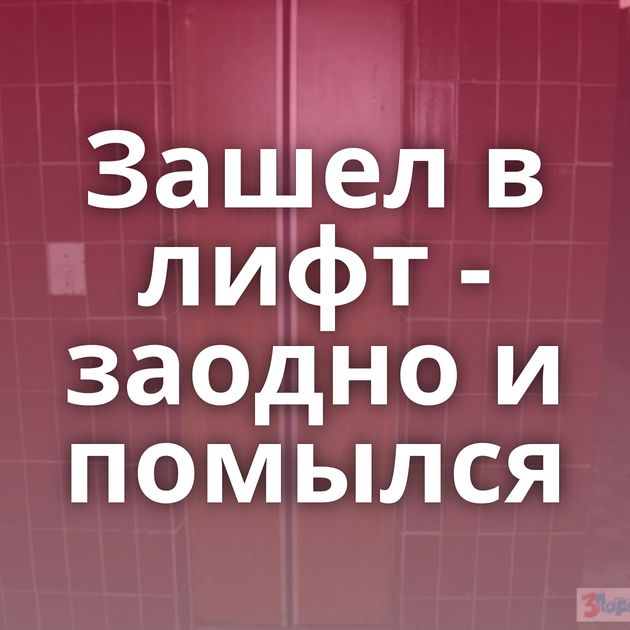 Зашел в лифт - заодно и помылся