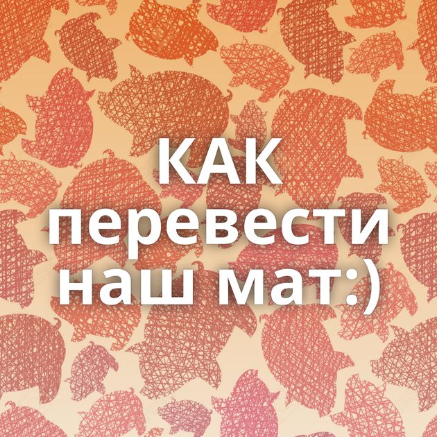 КАК перевести наш мат:)