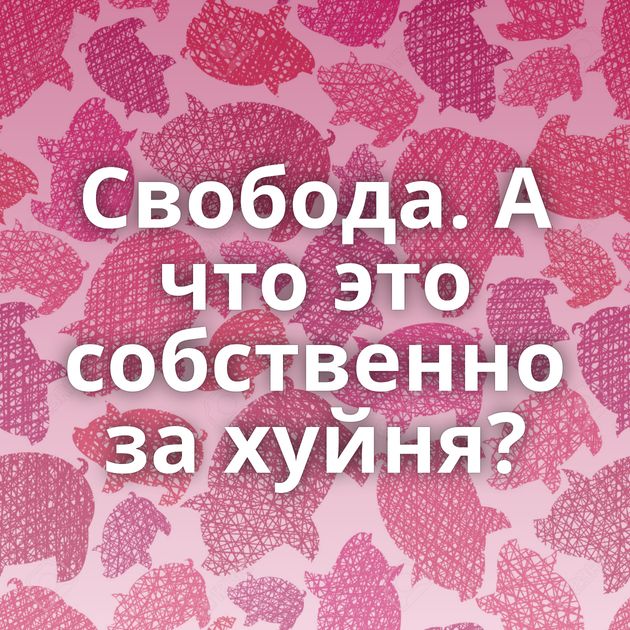 Свобода. А что это собственно за хуйня?