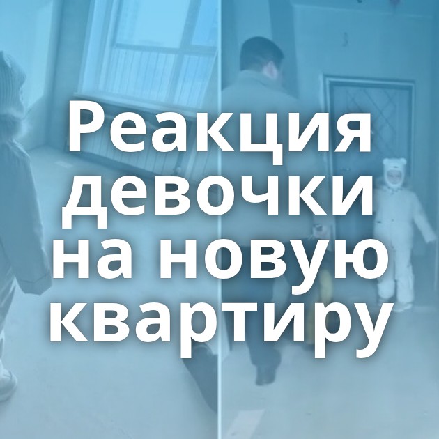 Реакция девочки на новую квартиру