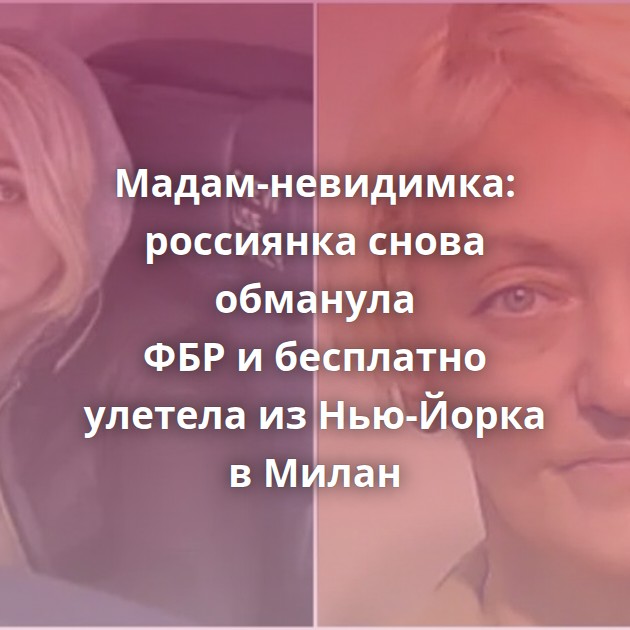 Мадам-невидимка: россиянка снова обманула ФБР и бесплатно улетела из Нью-Йорка в Милан