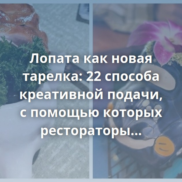 Лопата как новая тарелка: 22 способа креативной подачи, с помощью которых рестораторы пытаются привлечь…