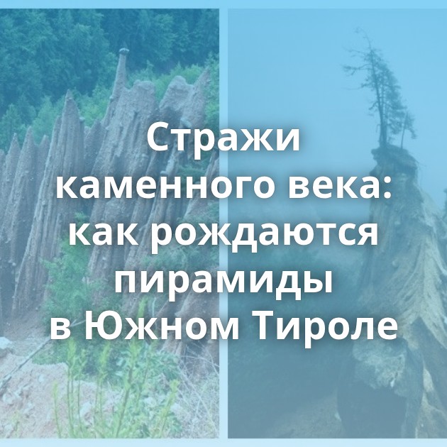 Стражи каменного века: как рождаются пирамиды в Южном Тироле