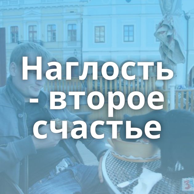 Наглость - второе счастье