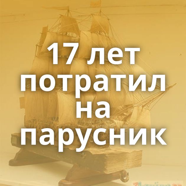 17 лет потратил на парусник