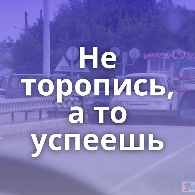 Не торопись, а то успеешь