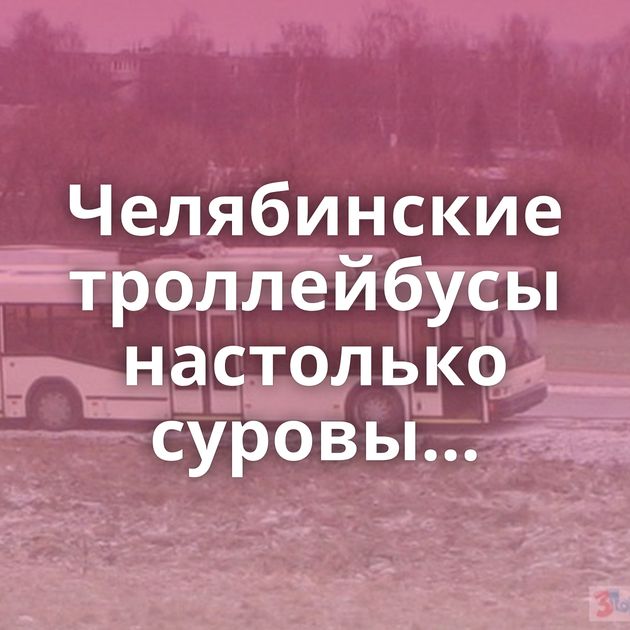 Челябинские троллейбусы настолько суровы...