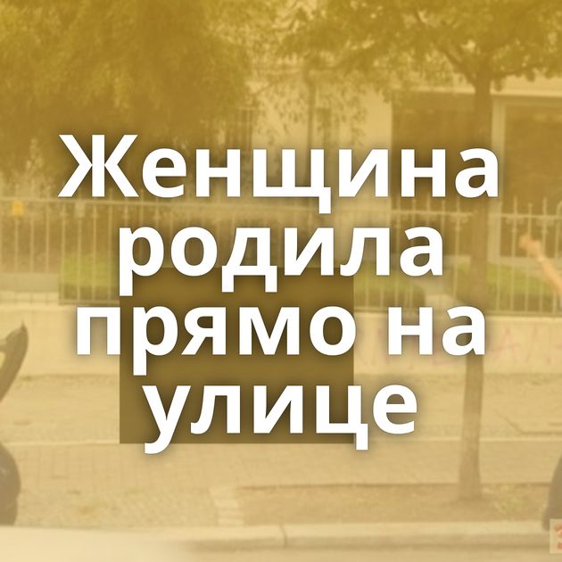 Женщина родила прямо на улице