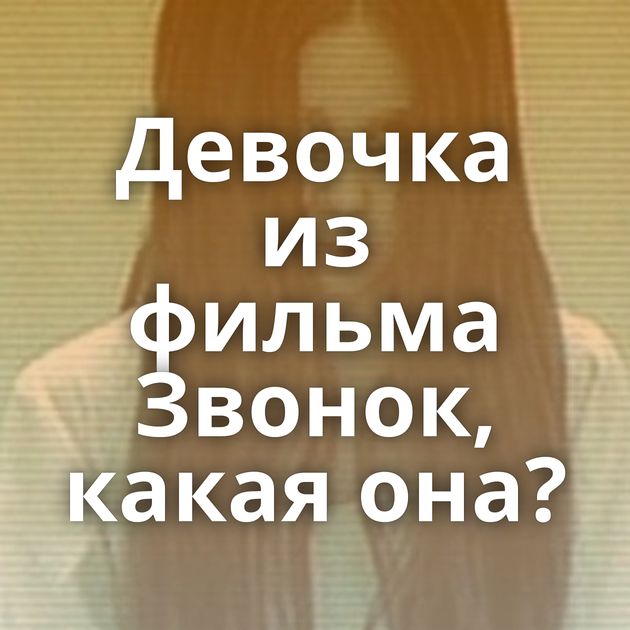 Девочка из фильма Звонок, какая она?