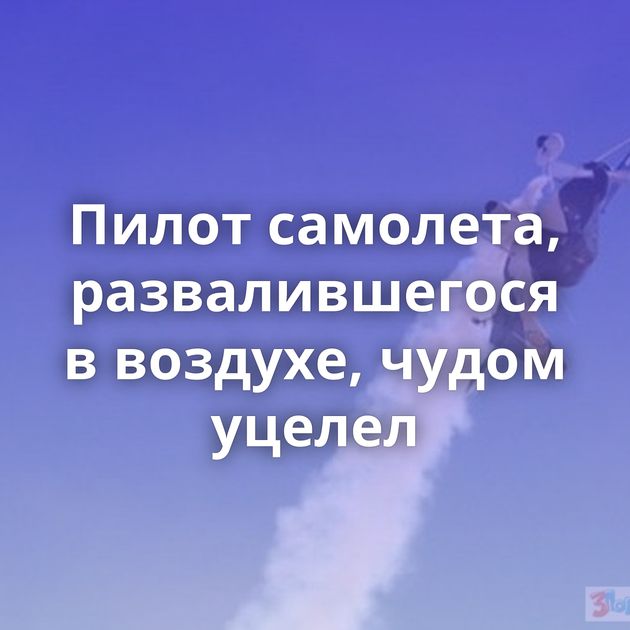 Пилот самолета, развалившегося в воздухе, чудом уцелел