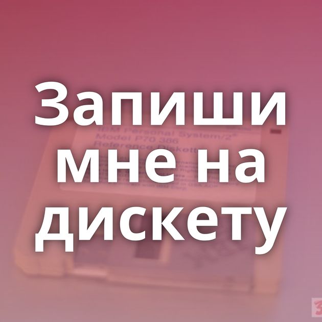 Запиши мне на дискету