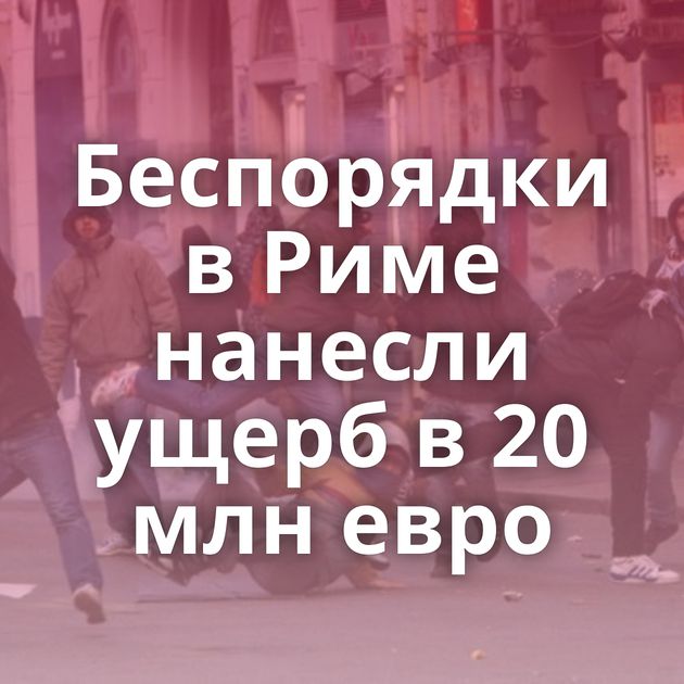 Беспорядки в Риме нанесли ущерб в 20 млн евро