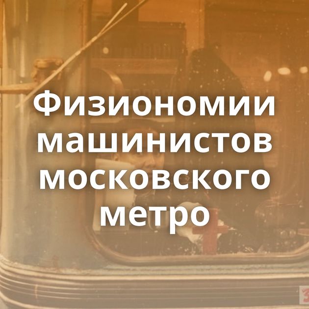 Физиономии машинистов московского метро