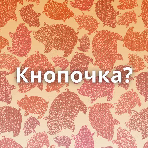 Кнопочка?