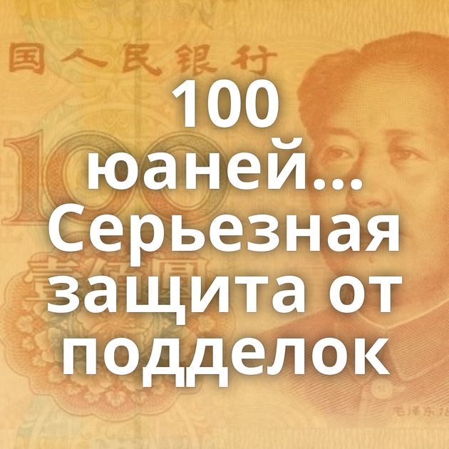 100 юаней... Серьезная защита от подделок