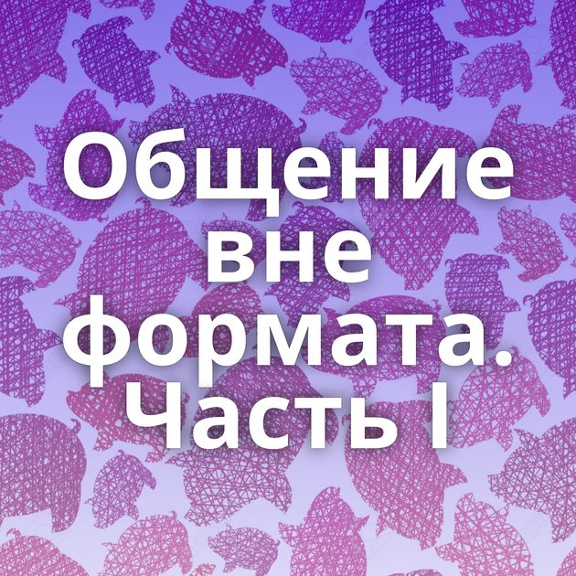 Общение вне формата. Часть I