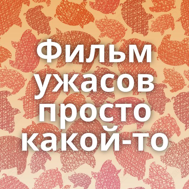Фильм ужасов просто какой-то