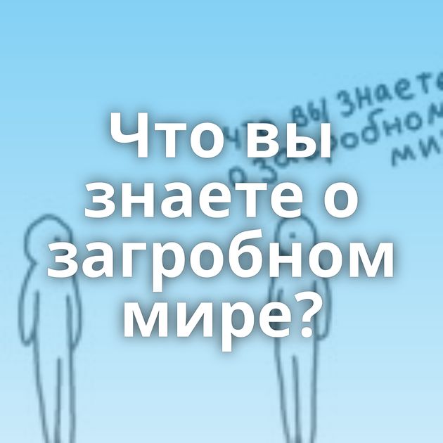 Что вы знаете о загробном мире?