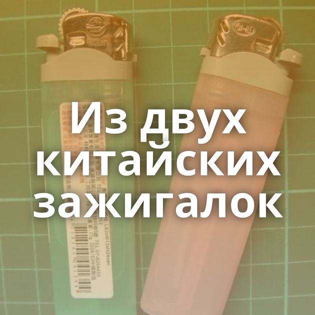 Из двух китайских зажигалок