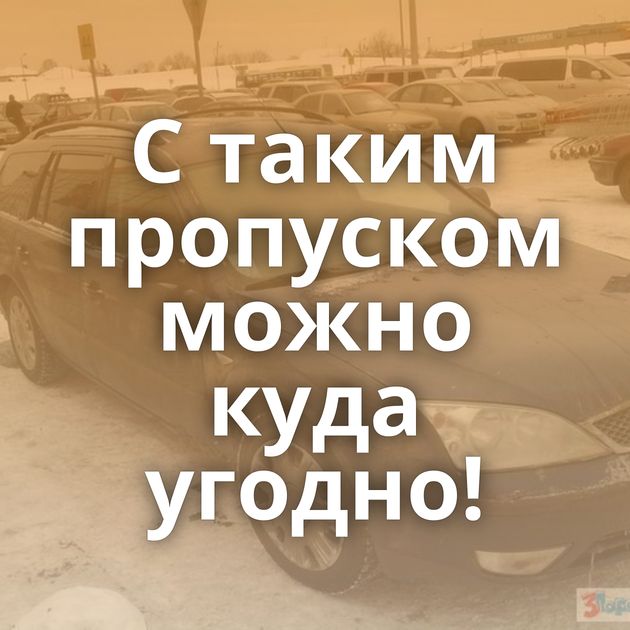 C таким пропуском можно куда угодно!