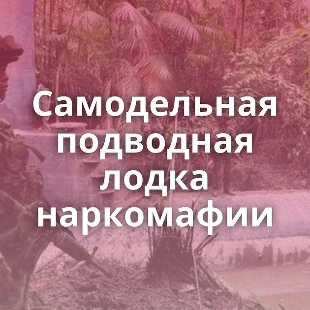 Самодельная подводная лодка наркомафии