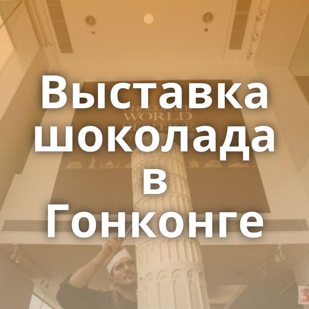 Выставка шоколада в Гонконге