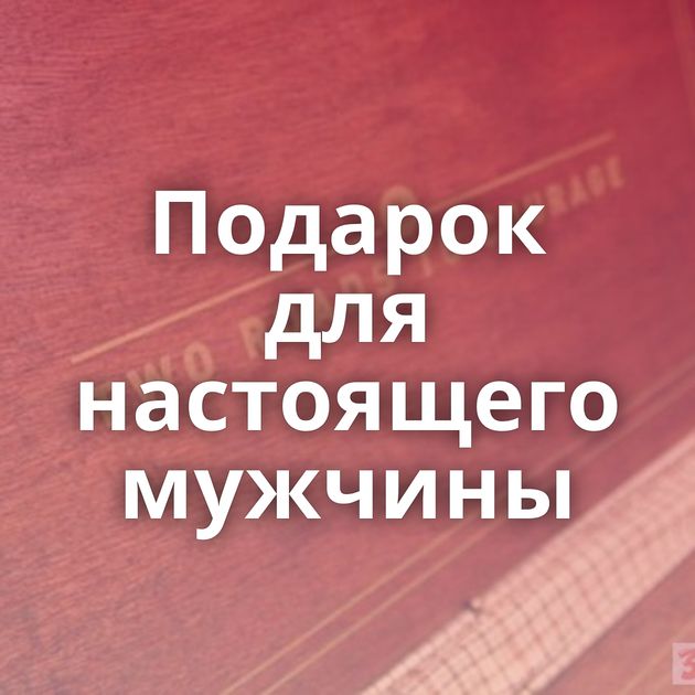 Подарок для настоящего мужчины