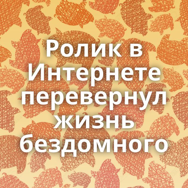 Ролик в Интернете перевернул жизнь бездомного