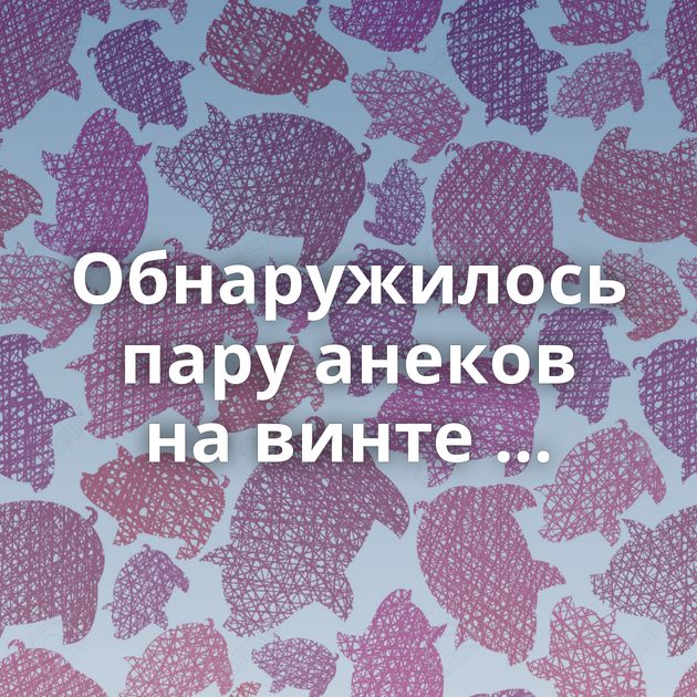 Обнаружилось пару анеков на винте ...