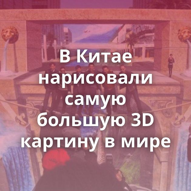 В Китае нарисовали самую большую 3D картину в мире