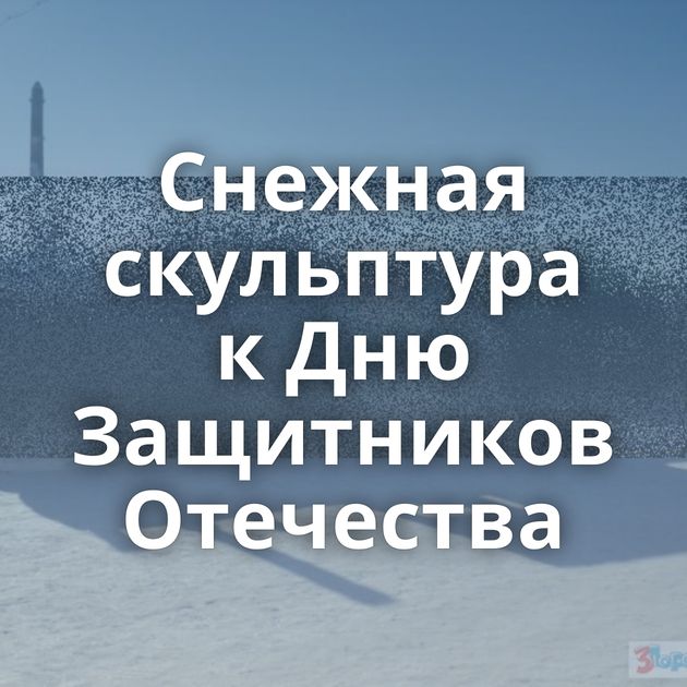 Снежная скульптура к Дню Защитников Отечества