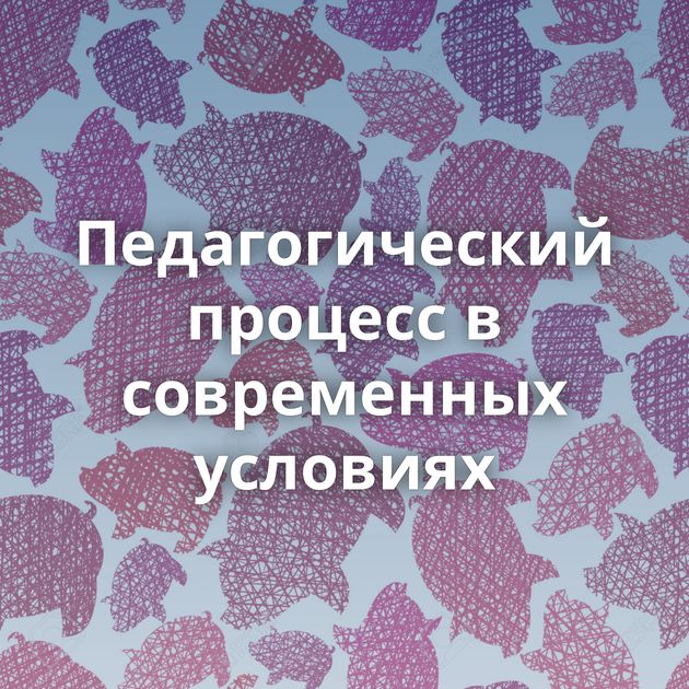 Педагогический процесс в современных условиях