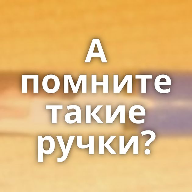 А помните такие ручки?