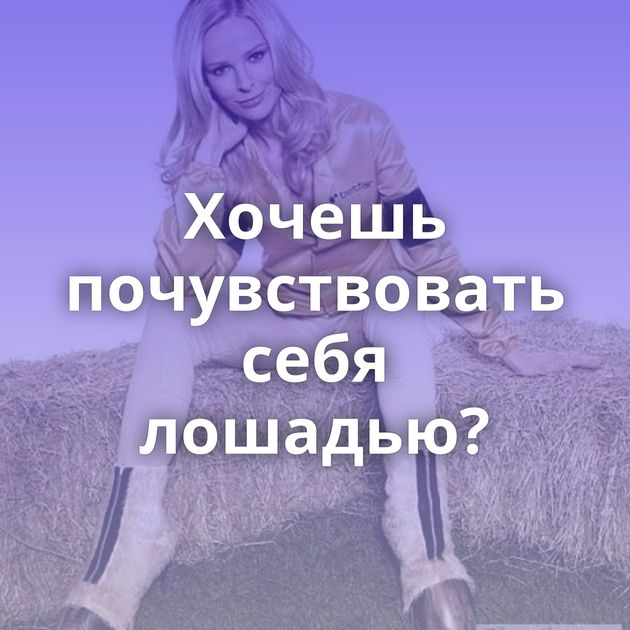 Хочешь почувствовать себя лошадью?