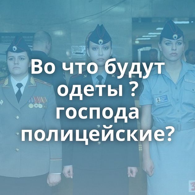 Во что будут одеты ?господа полицейские?