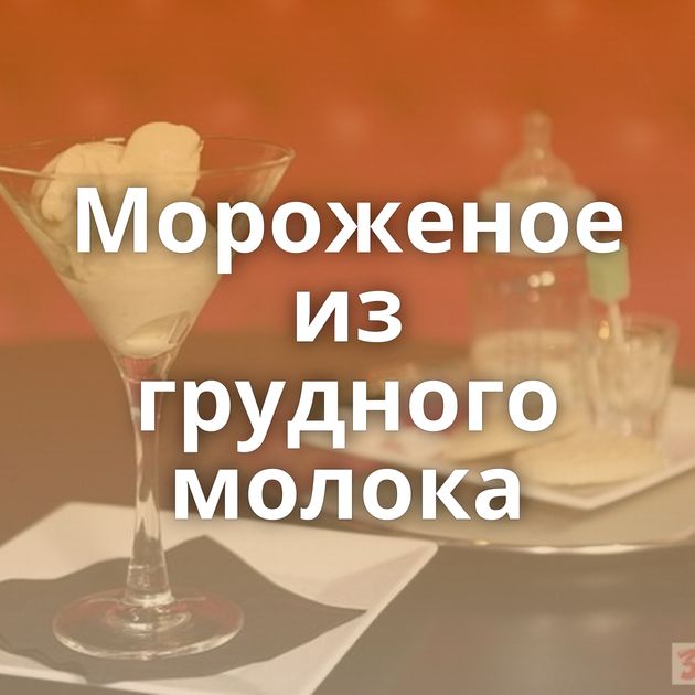 Мороженое из грудного молока